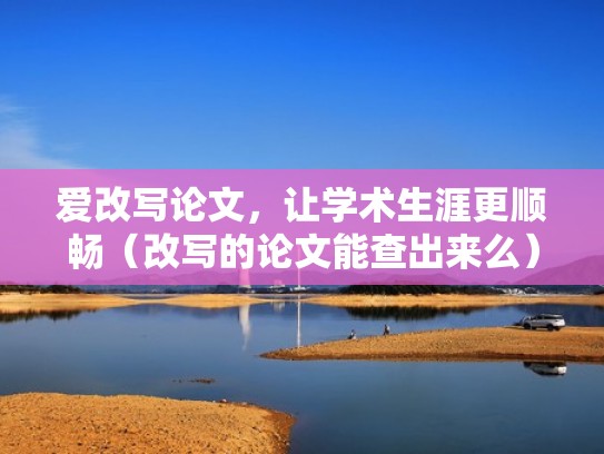 爱改写论文，让学术生涯更顺畅（改写的论文能查出来么）