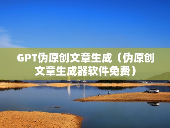 GPT伪原创文章生成（伪原创文章生成器软件免费）