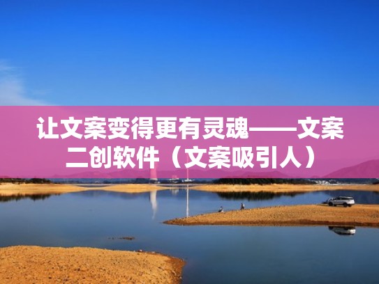 让文案变得更有灵魂——文案二创软件（文案吸引人）