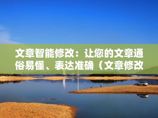 文章智能修改：让您的文章通俗易懂、表达准确（文章修改技巧）