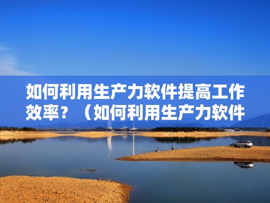 如何利用生产力软件提高工作效率？（如何利用生产力软件提高工作效率呢）