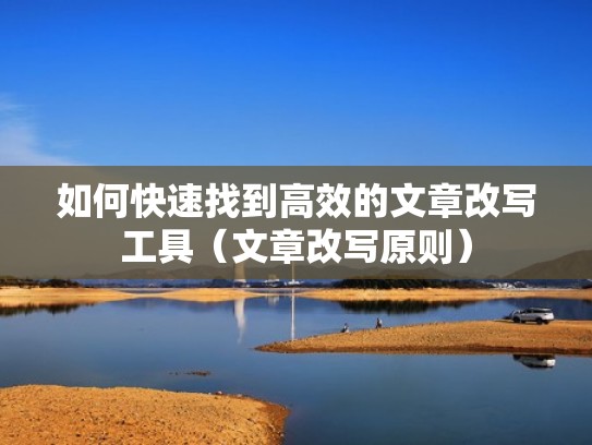 如何快速找到高效的文章改写工具（文章改写原则）