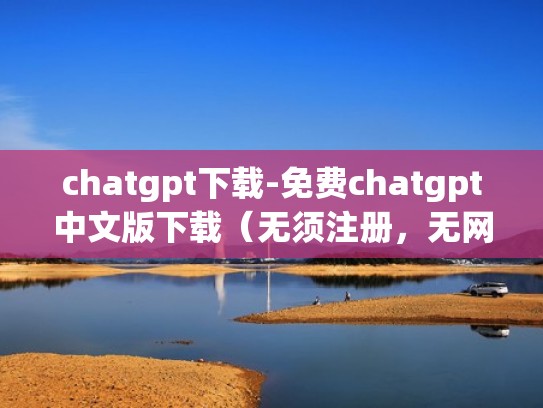 chatgpt下载-免费chatgpt中文版下载（无须注册，无网络限制）（chat安卓下载）