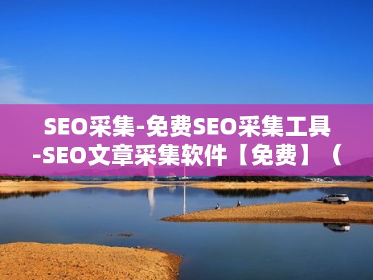 SEO采集-免费SEO采集工具-SEO文章采集软件【免费】（seo采集工具有哪些）