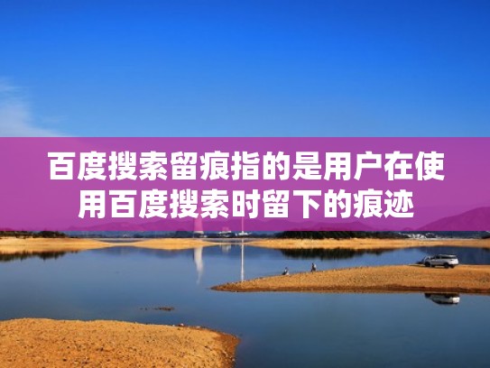 百度搜索留痕指的是用户在使用百度搜索时留下的痕迹