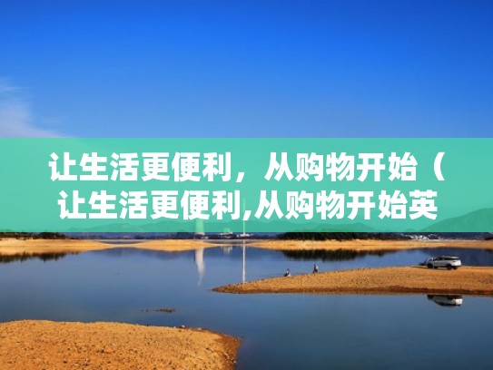 让生活更便利,从购物开始(让生活更便利,从购物开始英文) 让生活更便利,从购物开始(让生活更便利,从购物开始英文)