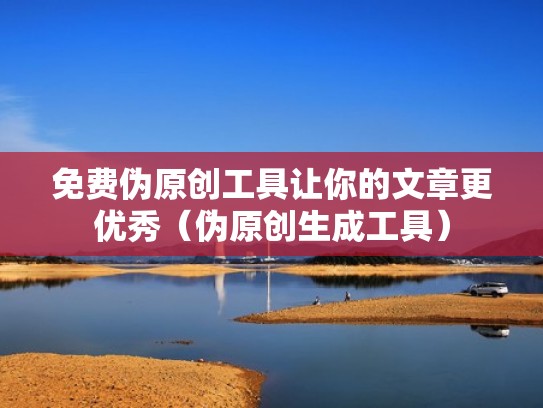 免费伪原创工具让你的文章更优秀（伪原创生成工具）