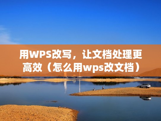 用WPS改写，让文档处理更高效（怎么用wps改文档）