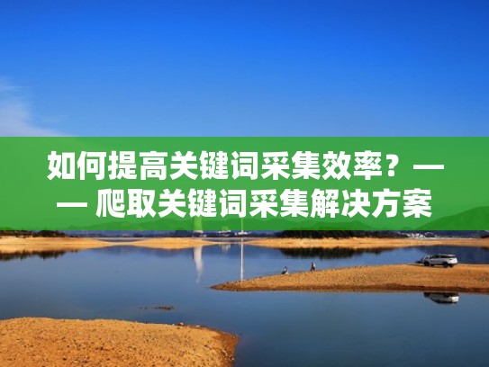 如何提高关键词采集效率？—— 爬取关键词采集解决方案（关键词抓取技术）