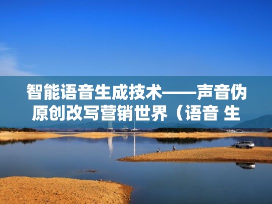 智能语音生成技术——声音伪原创改写营销世界（语音 生成）