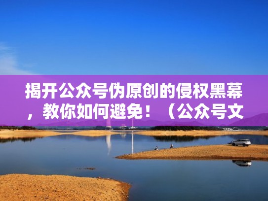 揭开公众号伪原创的侵权黑幕，教你如何避免！（公众号文章伪原创怎么做）