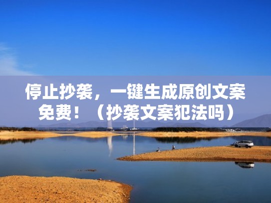 停止抄袭，一键生成原创文案免费！（抄袭文案犯法吗）
