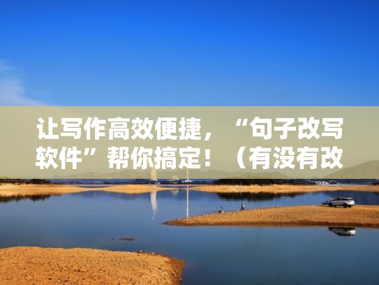 让写作高效便捷，“句子改写软件”帮你搞定！（有没有改写句子的软件）