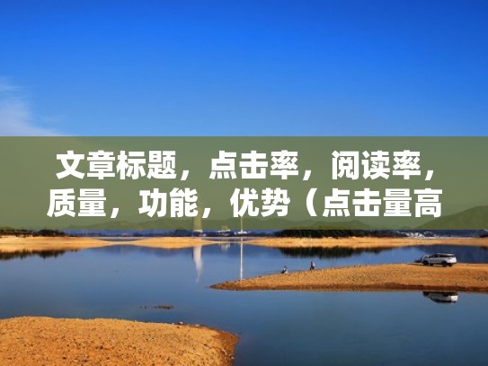 文章标题，点击率，阅读率，质量，功能，优势（点击量高的标题）