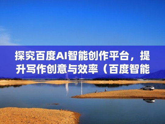 探究百度AI智能创作平台，提升写作创意与效率（百度智能创作平台app下载）