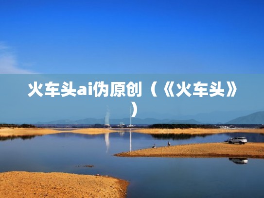 火车头ai伪原创（《火车头》）