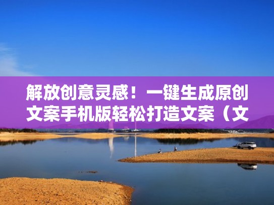 解放创意灵感！一键生成原创文案手机版轻松打造文案（文案制作软件手机）