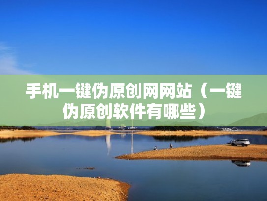 手机一键伪原创网网站（一键伪原创软件有哪些）