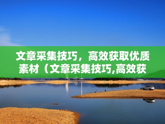 文章采集技巧，高效获取优质素材（文章采集技巧,高效获取优质素材的方法）