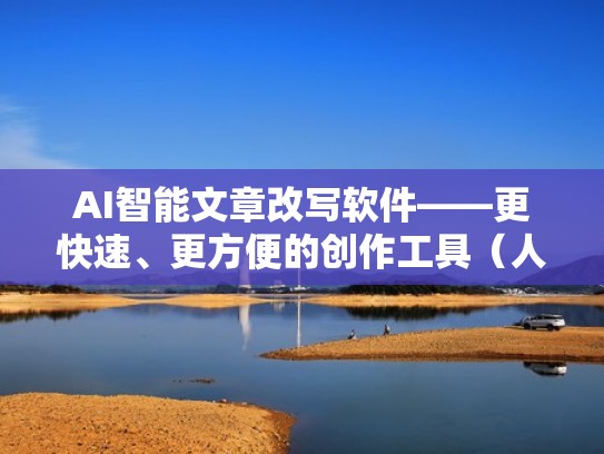 AI智能文章改写软件——更快速、更方便的创作工具（人工智能修改文章）