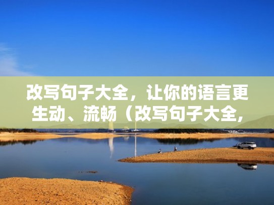 改写句子大全，让你的语言更生动、流畅（改写句子大全,让你的语言更生动,流畅一些）
