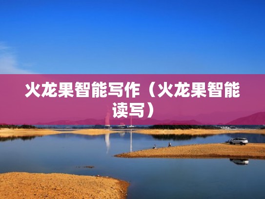 火龙果智能写作（火龙果智能读写）