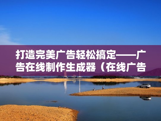 打造完美广告轻松搞定——广告在线制作生成器（在线广告语生成）