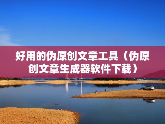 好用的伪原创文章工具（伪原创文章生成器软件下载）