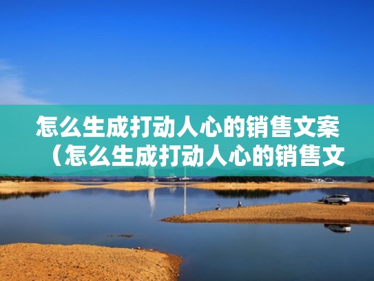 怎么生成打动人心的销售文案（怎么生成打动人心的销售文案呢）