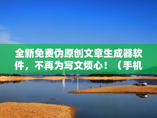 全新免费伪原创文章生成器软件，不再为写文烦心！（手机伪原创文章生成器）
