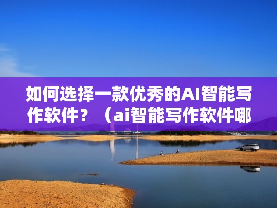 如何选择一款优秀的AI智能写作软件？（ai智能写作软件哪个好）