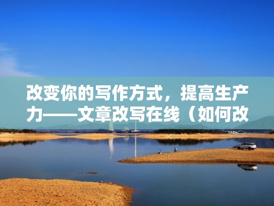 改变你的写作方式，提高生产力——文章改写在线（如何改写文章）
