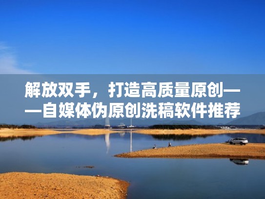 解放双手，打造高质量原创——自媒体伪原创洗稿软件推荐（自媒体洗稿软件有哪些）