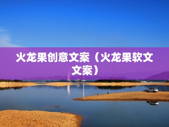 火龙果创意文案（火龙果软文文案）
