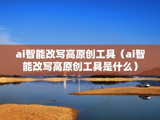 ai智能改写高原创工具（ai智能改写高原创工具是什么）