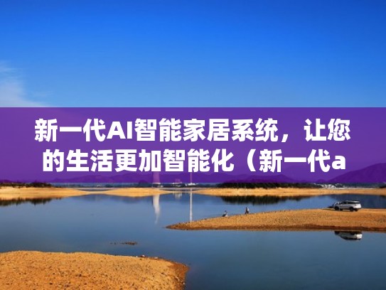 新一代AI智能家居系统，让您的生活更加智能化（新一代ai智能家居系统,让您的生活更加智能化）