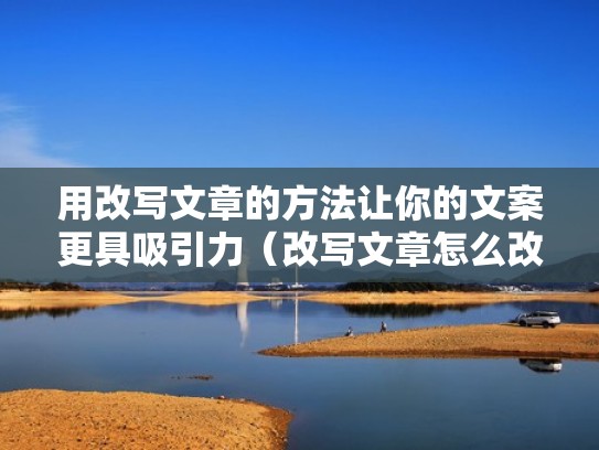 用改写文章的方法让你的文案更具吸引力（改写文章怎么改）