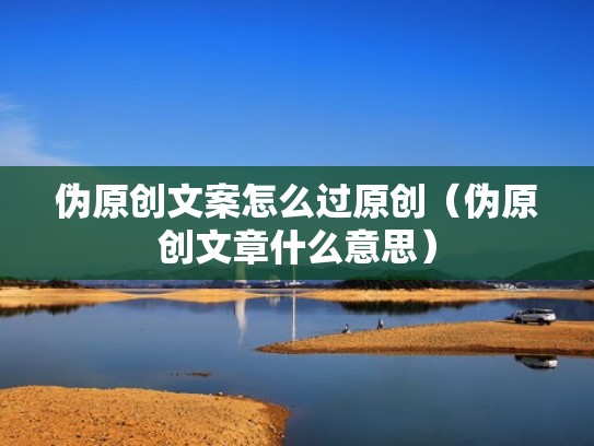 伪原创文案怎么过原创（伪原创文章什么意思）