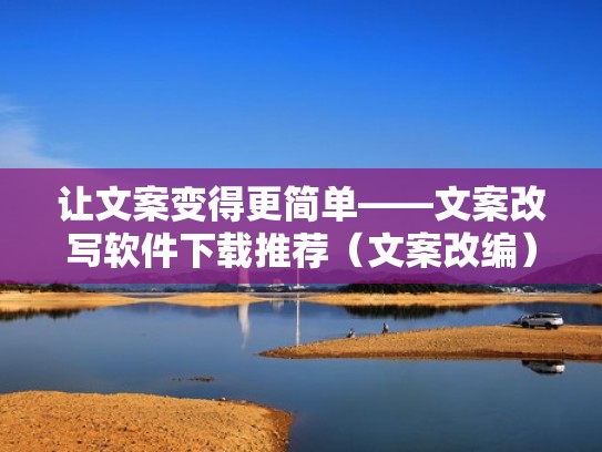 让文案变得更简单——文案改写软件下载推荐（文案改编）