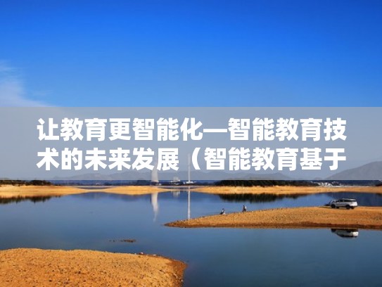让教育更智能化—智能教育技术的未来发展（智能教育基于什么技术）