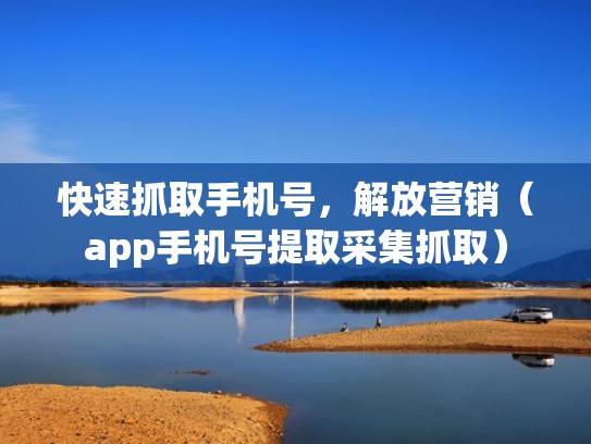 快速抓取手机号，解放营销（app手机号提取采集抓取）