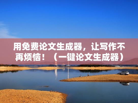 用免费论文生成器，让写作不再烦恼！（一键论文生成器）