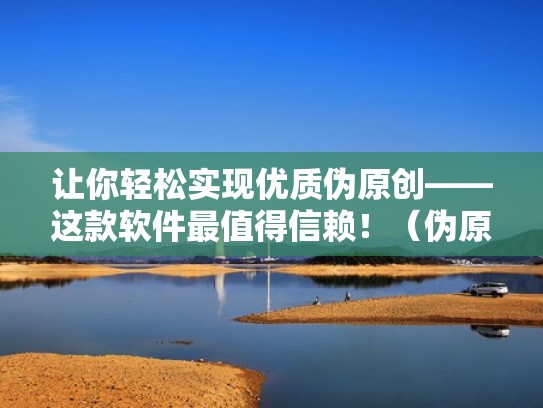让你轻松实现优质伪原创——这款软件最值得信赖！（伪原创哪个好用）