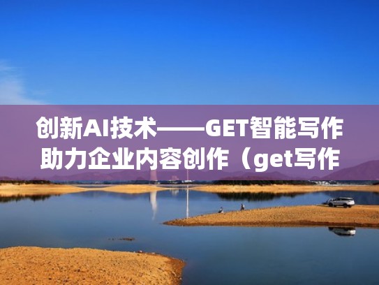 创新AI技术——GET智能写作助力企业内容创作（get写作神器）