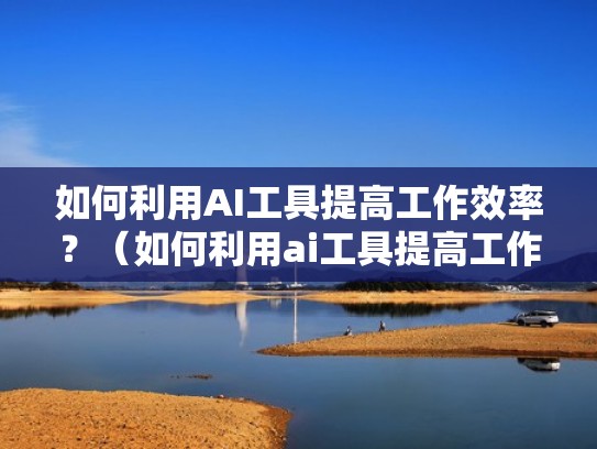 如何利用AI工具提高工作效率？（如何利用ai工具提高工作效率）