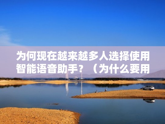 为何现在越来越多人选择使用智能语音助手？（为什么要用智能语音）