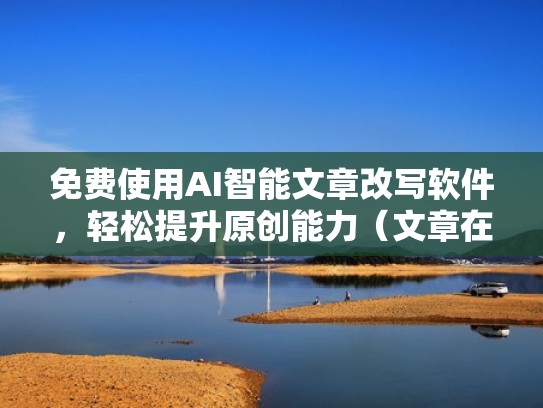 免费使用AI智能文章改写软件，轻松提升原创能力（文章在线改写）