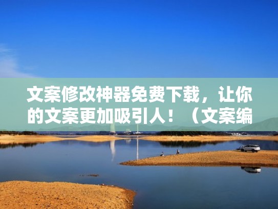 文案修改神器免费下载，让你的文案更加吸引人！（文案编辑改写是干什么的）