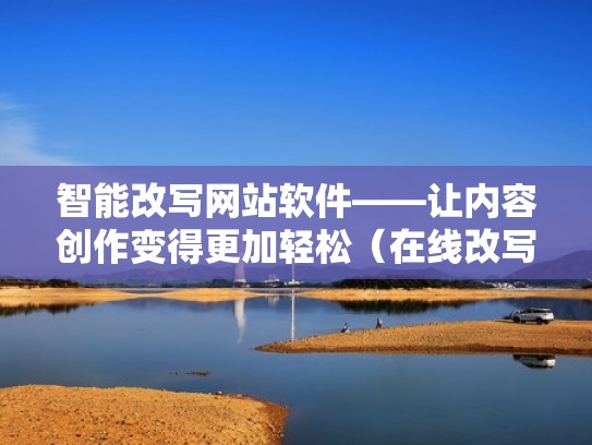 智能改写网站软件——让内容创作变得更加轻松（在线改写工具）