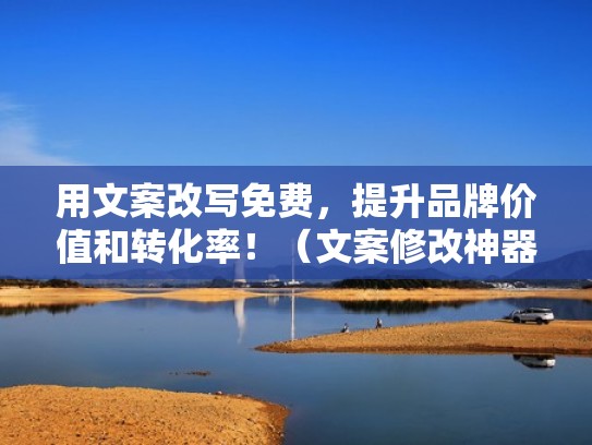 用文案改写免费，提升品牌价值和转化率！（文案修改神器）